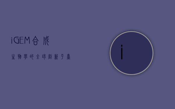 iGEM，合成生物学的全球创新平台