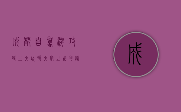 成都自驾游攻略，三天玩转天府之国的精华路线