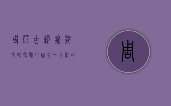 周庄古镇旅游攻略，探秘中国第一水乡的千年韵味