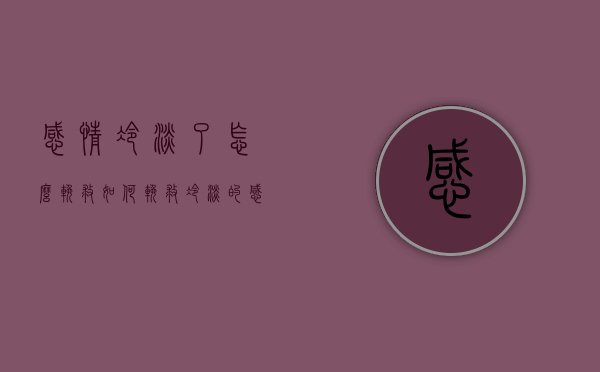 感情冷淡了怎么挽救（如何挽救冷淡的感情？给你分享方法！）
