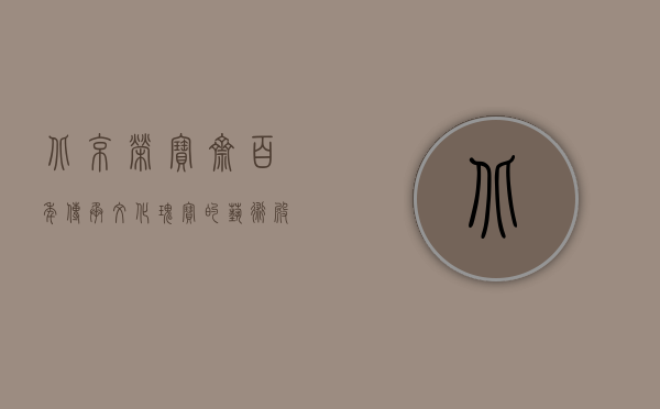 北京荣宝斋，百年传承，文化瑰宝的艺术殿堂