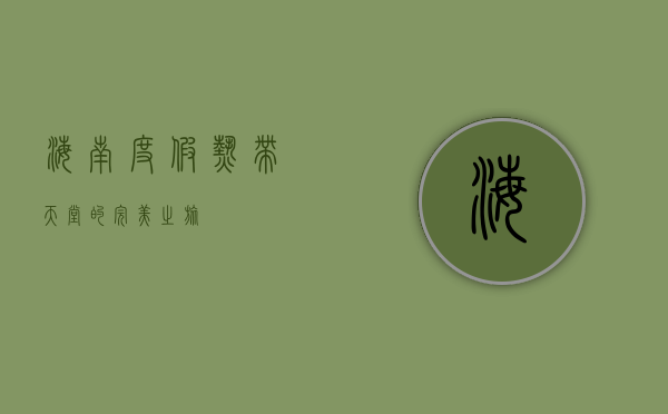 海南度假，热带天堂的完美之旅