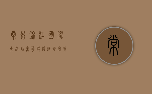 常州锦江国际大酒店，奢华与舒适的完美融合，体验常州城市新高度