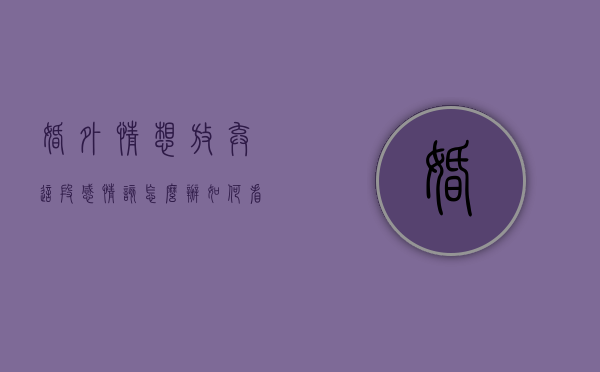 婚外情想放弃这段感情该怎么办（如何看待婚外情,有了该继续还是放弃）