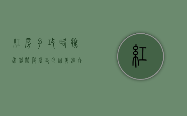 红房子攻略，探索神秘与历史的完美结合