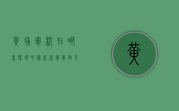 黄埔军校在哪里？探寻中国近代军事教育的摇篮