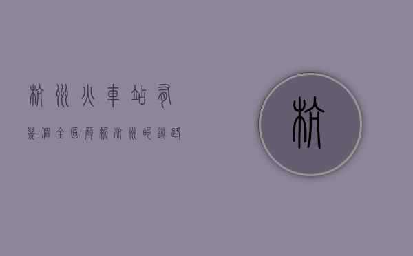 杭州火车站有几个？全面解析杭州的铁路交通枢纽