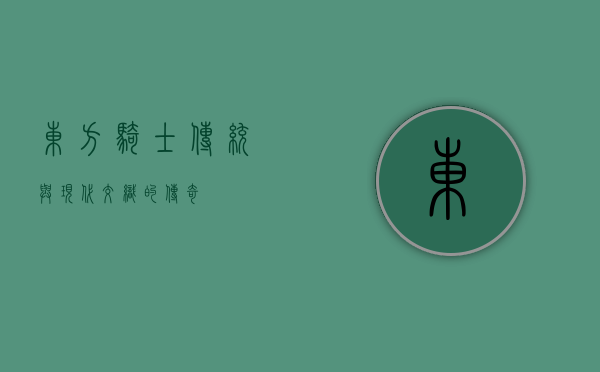 东方骑士，传统与现代交织的传奇
