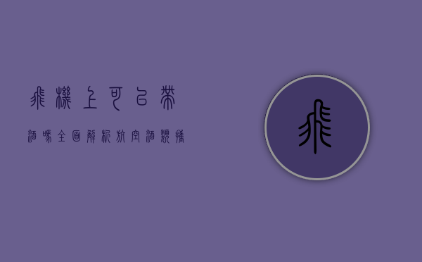 飞机上可以带酒吗？全面解析航空酒类携带规定