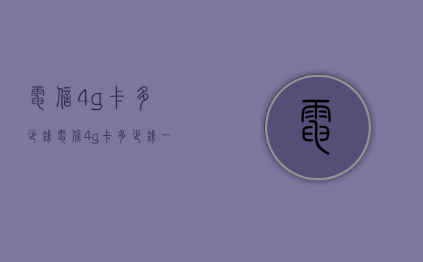 电信4g卡多少钱（电信4g卡多少钱一张）