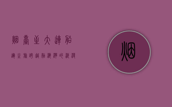 烟台至大连船运之旅，跨越渤海湾的浪漫与便捷