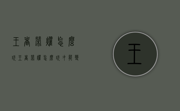 王者荣耀怎么玩（王者荣耀怎么玩才能变厉害）