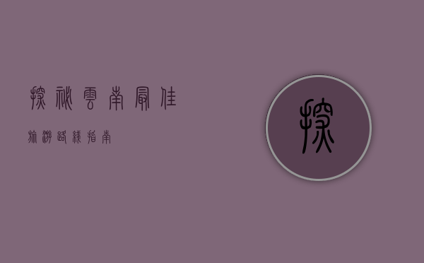 探秘云南，最佳旅游路线指南