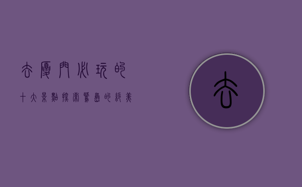 去厦门必玩的十大景点，探索鹭岛的绝美风光与文化魅力
