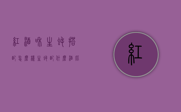 红酒和生蚝搭配怎么样（生蚝配什么酒比较好）