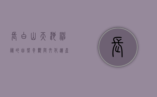 长白山天池，神秘的自然奇观与文化遗产