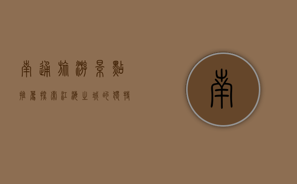 南通旅游景点推荐，探索江海之城的独特魅力