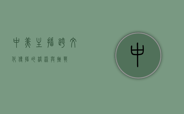 中美主播，跨文化传播的桥梁与挑战