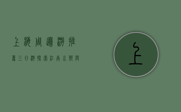 上海周边游推荐三日游，探索江南水乡与自然风光的完美结合