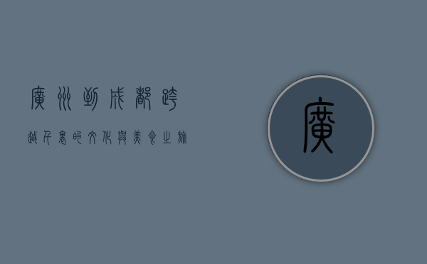 广州到成都，跨越千里的文化与美食之旅