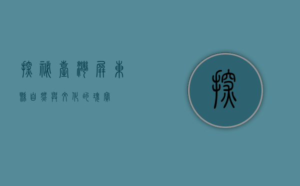 探秘台湾屏东县，自然与文化的瑰宝