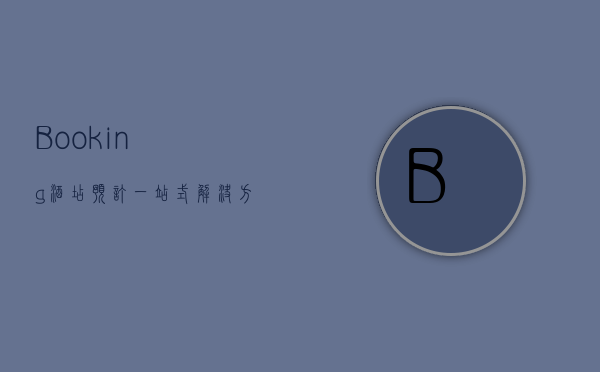 Booking酒店预订，一站式解决方案，让旅行更轻松
