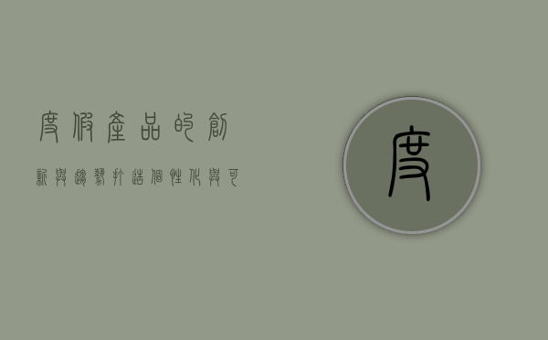 度假产品的创新与趋势，打造个性化与可持续的旅行体验