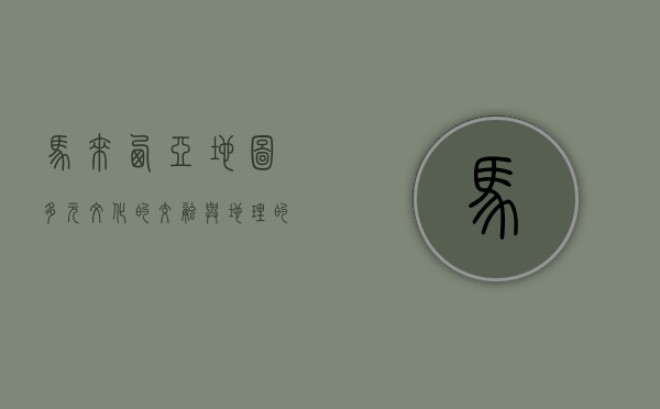 马来西亚地图，多元文化的交融与地理的多样性