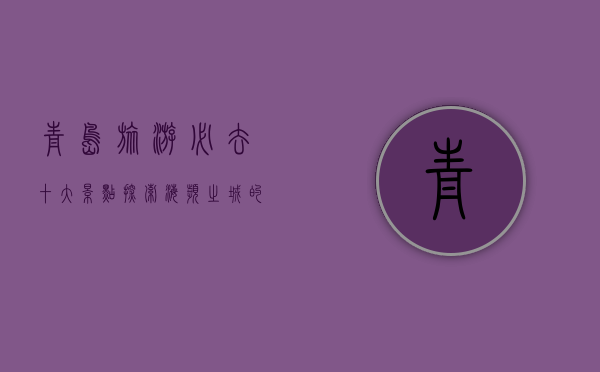 青岛旅游必去十大景点，探索海滨之城的魅力