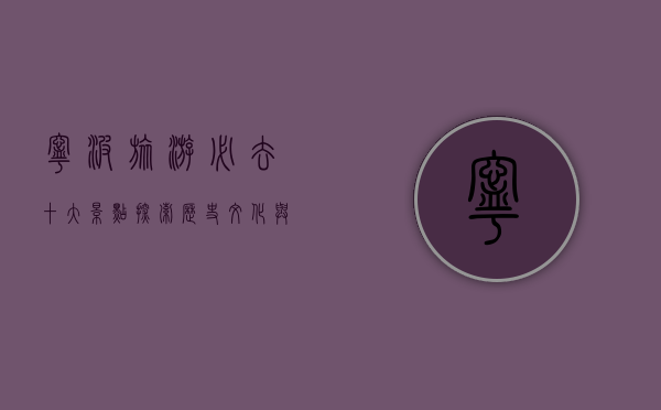 宁波旅游必去十大景点，探索历史文化与自然风光的完美融合
