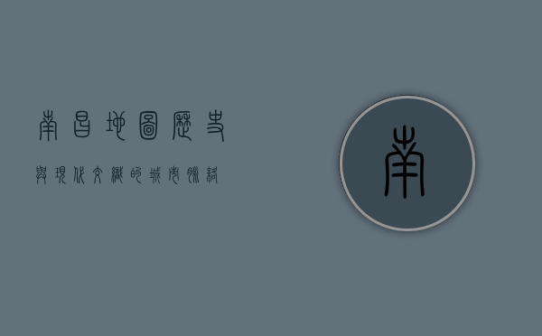 南昌地图，历史与现代交织的城市脉络
