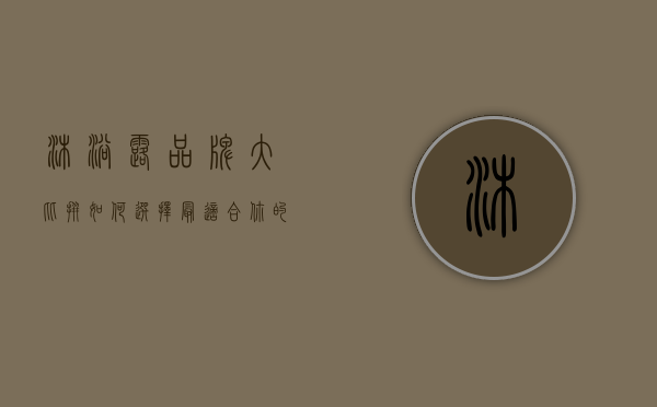 沐浴露品牌大比拼，如何选择最适合你的那一款？