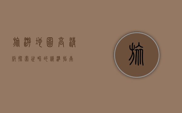 旅游地图高清版，探索世界的精准指南