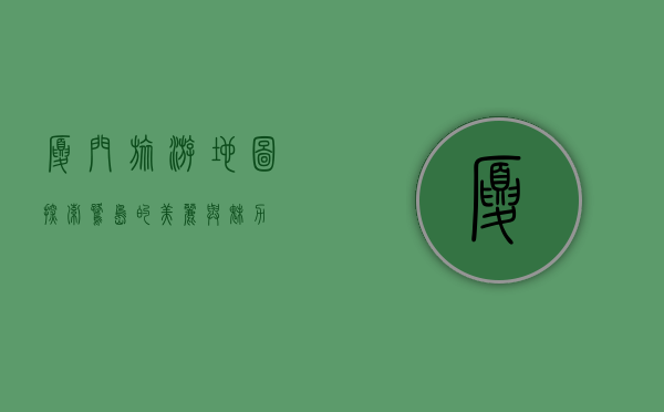 厦门旅游地图，探索鹭岛的美丽与魅力