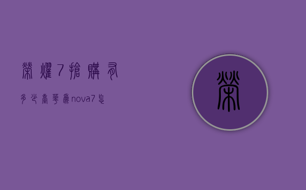 荣耀7抢购有多少台（华为nova7怎么抢购）