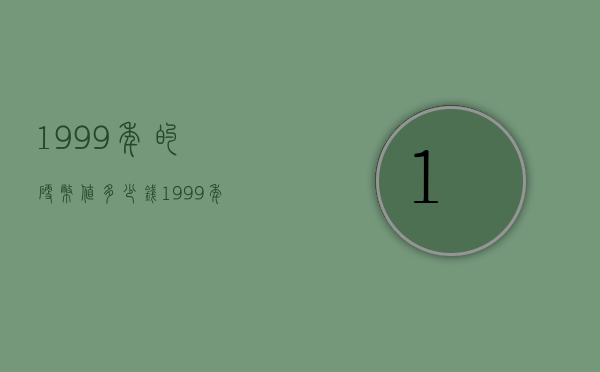 1999年的硬币值多少钱（1999年硬币值钱吗?）