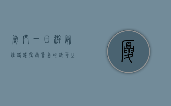 厦门一日游最佳路线，探索鹭岛的精华之旅