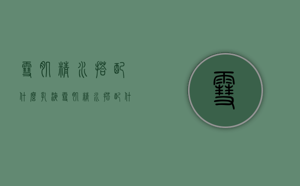 雪肌精水搭配什么乳液（雪肌精水搭配什么乳液好用）