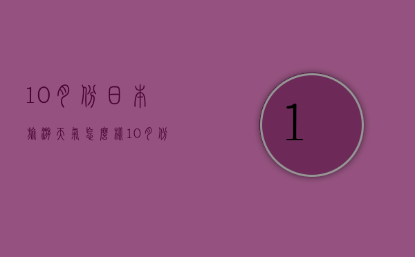 10月份日本旅游天气怎么样（10月份日本旅游天气怎么样了）