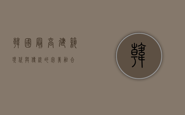 韩国最高建筑，现代与传统的完美融合