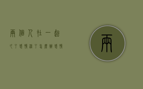 两个人在一起久了感情淡了怎么办（感情淡了怎么办？）