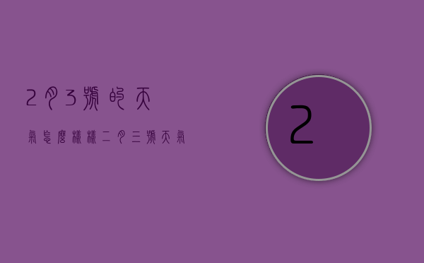 2月3号的天气怎么样样（二月三号天气如何）