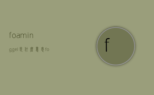 foaminggel是什么意思（foaming什么意思中文）