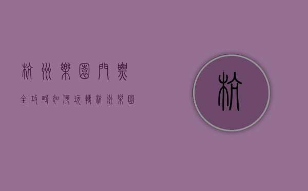 杭州乐园门票全攻略，如何玩转杭州乐园，省钱又尽兴？