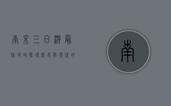 南京三日游最佳攻略，探寻历史与现代的交融之美