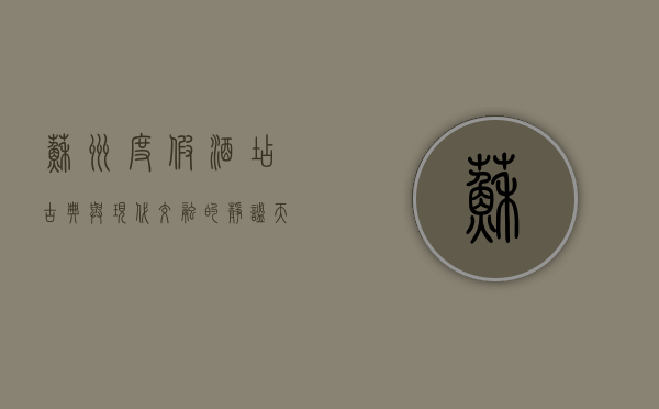 苏州度假酒店，古典与现代交融的静谧天堂