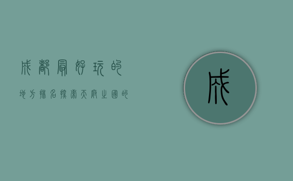 成都最好玩的地方排名，探索天府之国的魅力景点