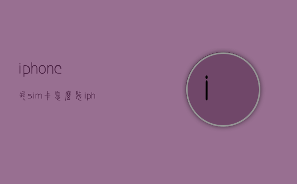 iphone的sim卡怎么装（iphone的sim卡怎么装卡槽）