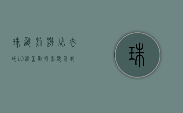 珠海旅游必去的10个景点，探索海滨城市的魅力