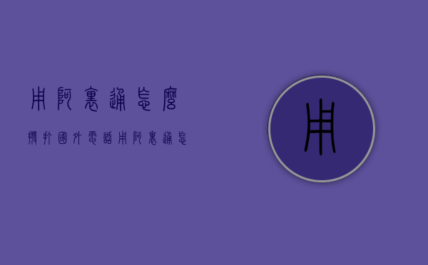 用阿里通怎么拨打国外电话（用阿里通怎么拨打国外电话客服）